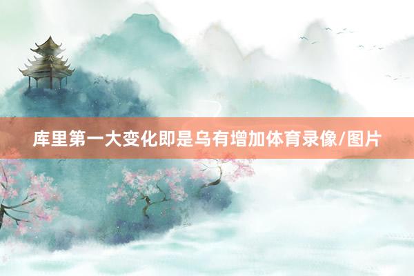 库里第一大变化即是乌有增加体育录像/图片