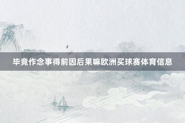 毕竟作念事得前因后果嘛欧洲买球赛体育信息