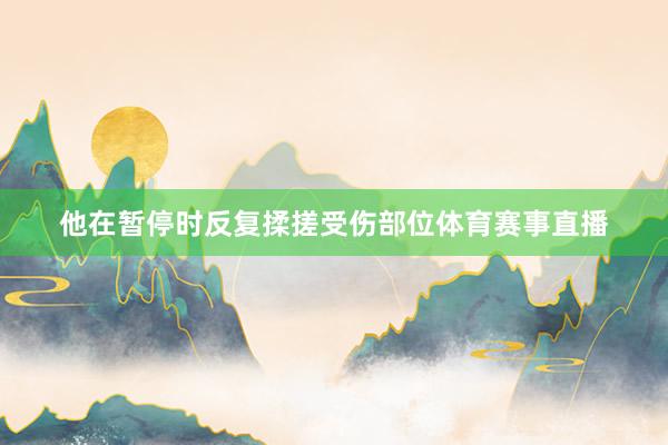 他在暂停时反复揉搓受伤部位体育赛事直播