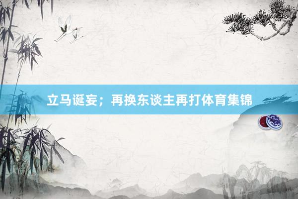 立马诞妄；再换东谈主再打体育集锦