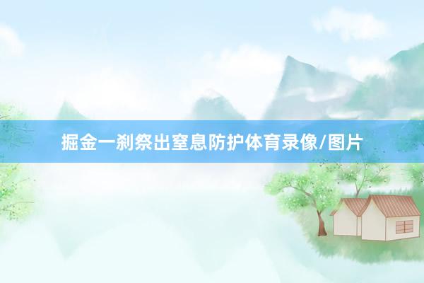 掘金一刹祭出窒息防护体育录像/图片