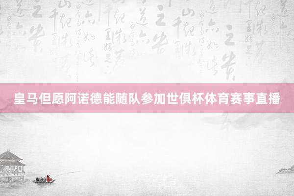 皇马但愿阿诺德能随队参加世俱杯体育赛事直播
