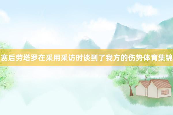赛后劳塔罗在采用采访时谈到了我方的伤势体育集锦
