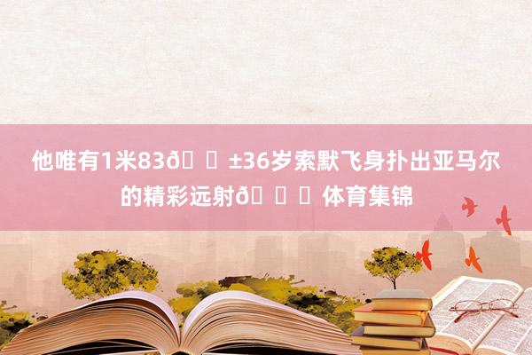 他唯有1米83😱36岁索默飞身扑出亚马尔的精彩远射🚀体育集锦