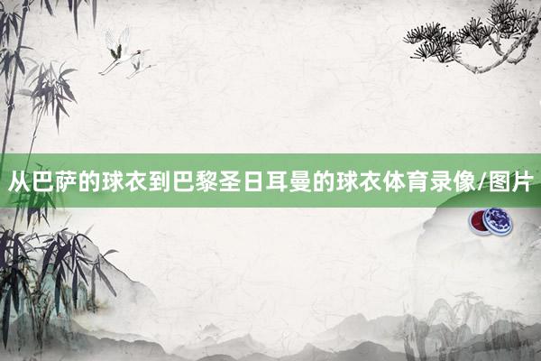 从巴萨的球衣到巴黎圣日耳曼的球衣体育录像/图片
