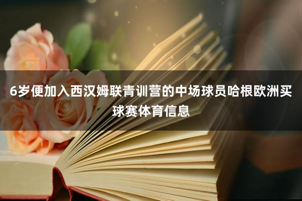 6岁便加入西汉姆联青训营的中场球员哈根欧洲买球赛体育信息