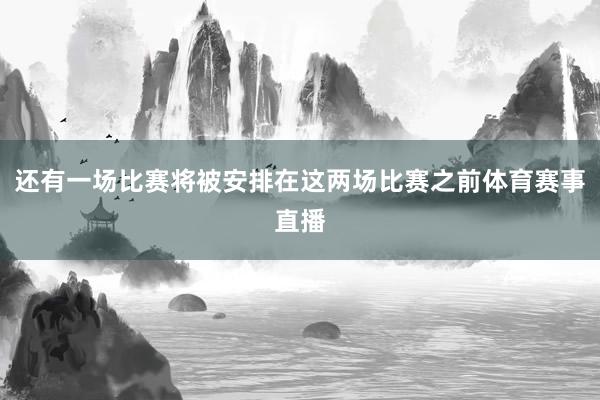 还有一场比赛将被安排在这两场比赛之前体育赛事直播