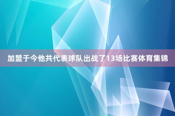 加盟于今他共代表球队出战了13场比赛体育集锦
