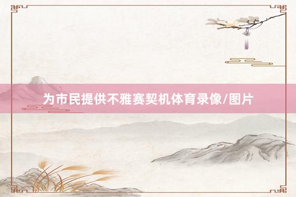 为市民提供不雅赛契机体育录像/图片