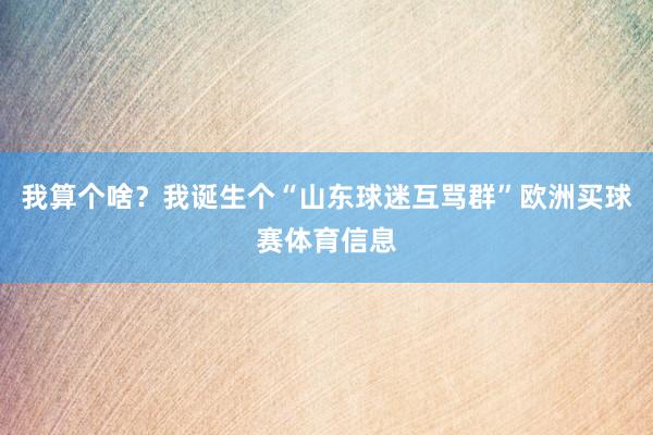 我算个啥？我诞生个“山东球迷互骂群”欧洲买球赛体育信息
