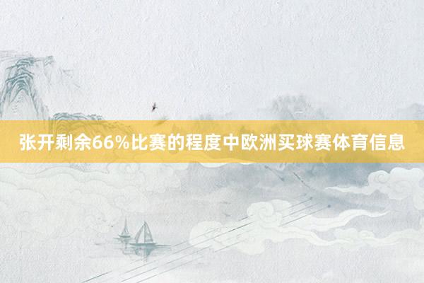 张开剩余66%比赛的程度中欧洲买球赛体育信息