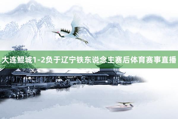 大连鲲城1-2负于辽宁铁东说念主赛后体育赛事直播