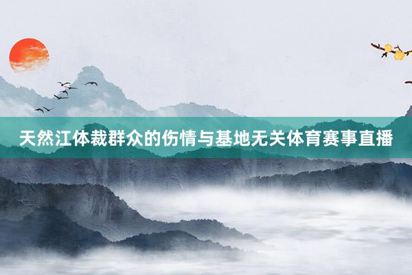 天然江体裁群众的伤情与基地无关体育赛事直播