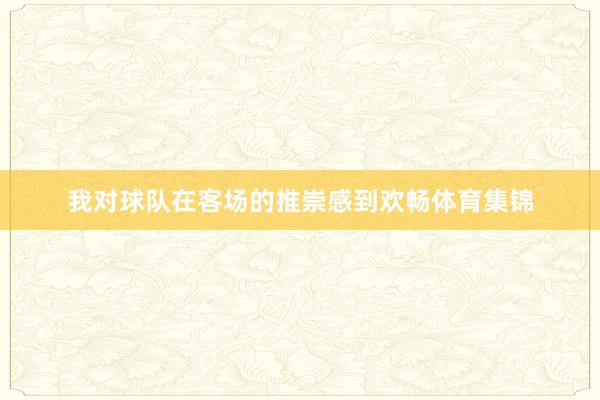 我对球队在客场的推崇感到欢畅体育集锦