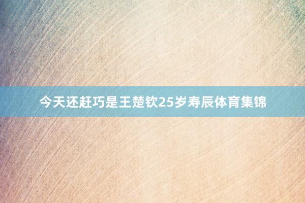 今天还赶巧是王楚钦25岁寿辰体育集锦