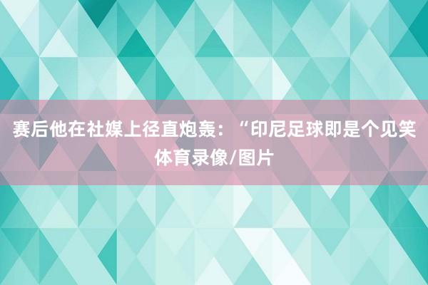 赛后他在社媒上径直炮轰：“印尼足球即是个见笑体育录像/图片