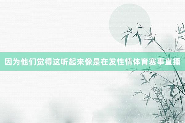 因为他们觉得这听起来像是在发性情体育赛事直播