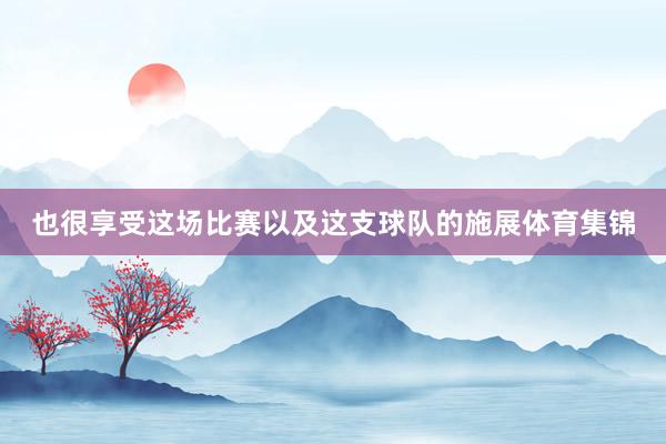 也很享受这场比赛以及这支球队的施展体育集锦