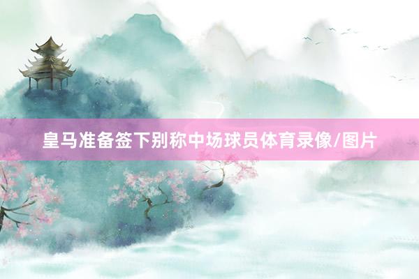 皇马准备签下别称中场球员体育录像/图片