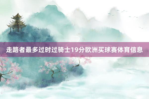 走路者最多过时过骑士19分欧洲买球赛体育信息