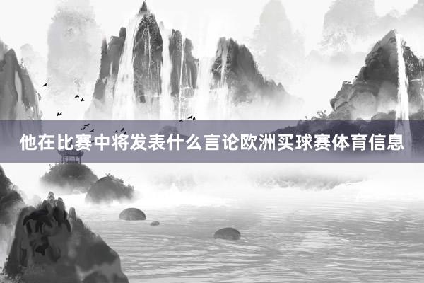 他在比赛中将发表什么言论欧洲买球赛体育信息