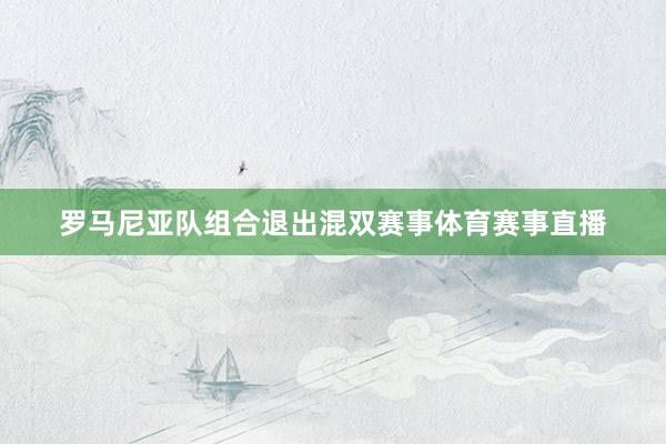 罗马尼亚队组合退出混双赛事体育赛事直播
