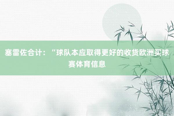 塞雷佐合计：“球队本应取得更好的收货欧洲买球赛体育信息