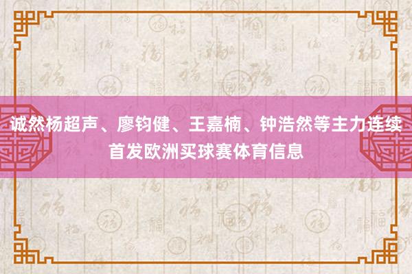诚然杨超声、廖钧健、王嘉楠、钟浩然等主力连续首发欧洲买球赛体育信息