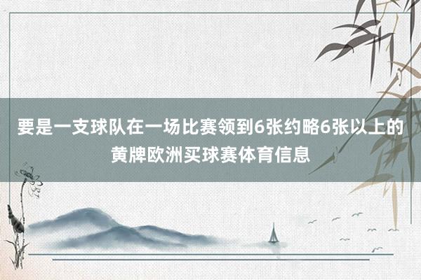 要是一支球队在一场比赛领到6张约略6张以上的黄牌欧洲买球赛体育信息