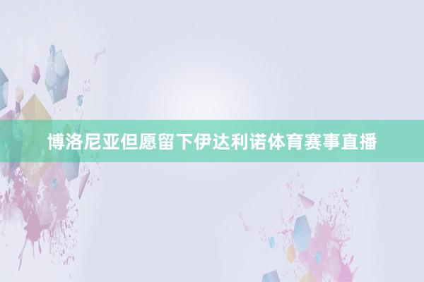 博洛尼亚但愿留下伊达利诺体育赛事直播