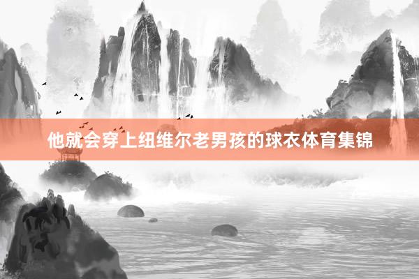 他就会穿上纽维尔老男孩的球衣体育集锦