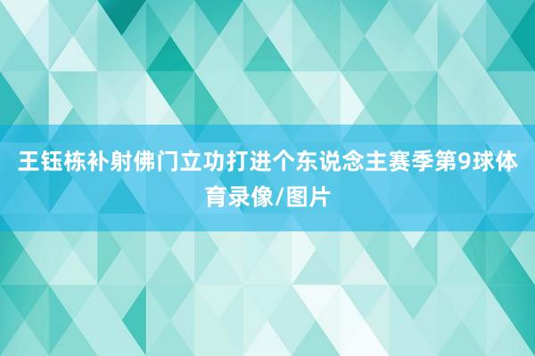 王钰栋补射佛门立功打进个东说念主赛季第9球体育录像/图片