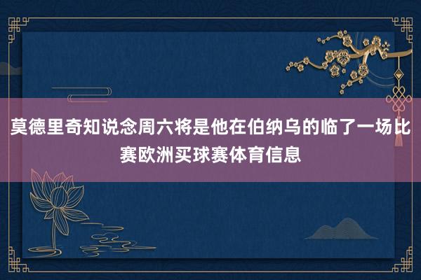 莫德里奇知说念周六将是他在伯纳乌的临了一场比赛欧洲买球赛体育信息