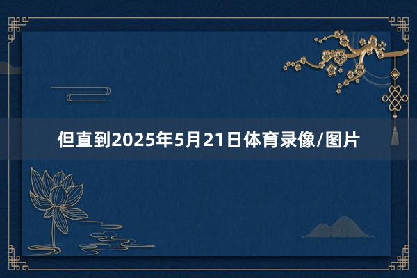 但直到2025年5月21日体育录像/图片
