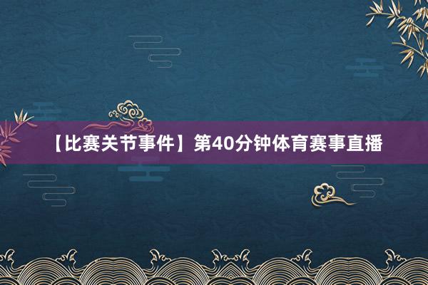 【比赛关节事件】 第40分钟体育赛事直播