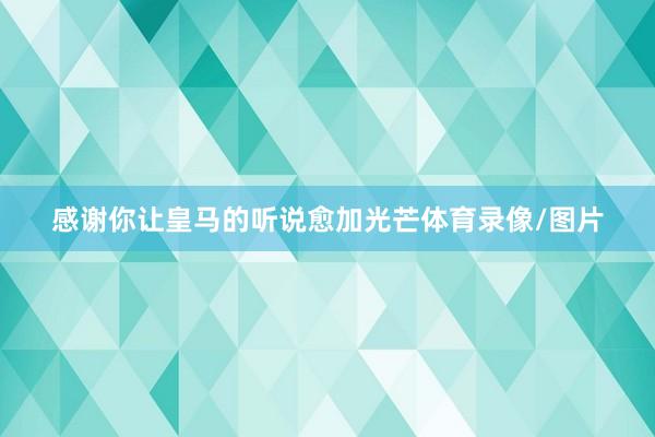 感谢你让皇马的听说愈加光芒体育录像/图片