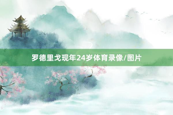 罗德里戈现年24岁体育录像/图片