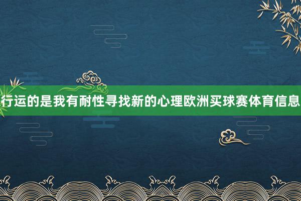 行运的是我有耐性寻找新的心理欧洲买球赛体育信息