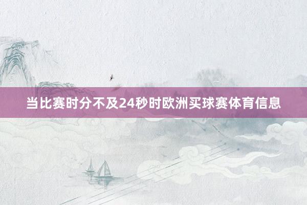 当比赛时分不及24秒时欧洲买球赛体育信息