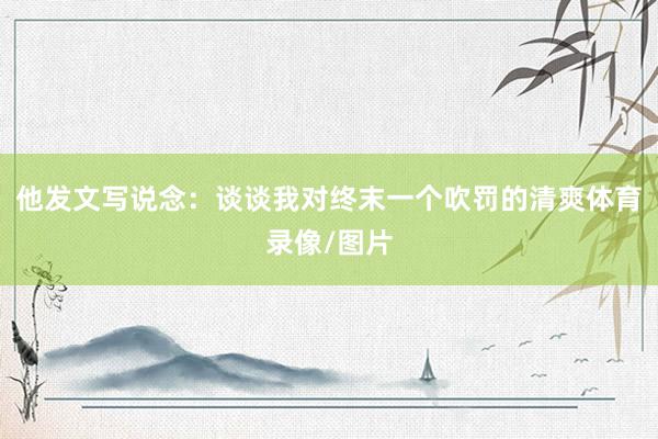他发文写说念：谈谈我对终末一个吹罚的清爽体育录像/图片