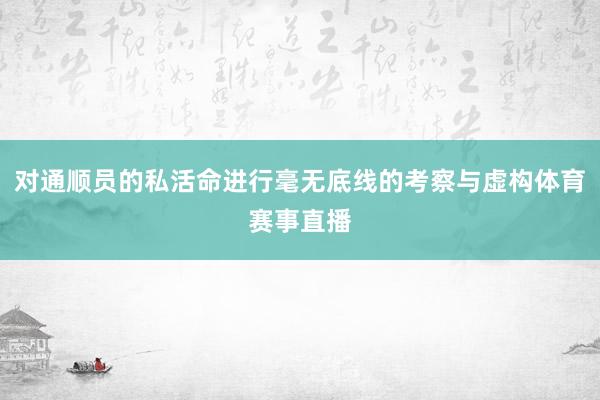 对通顺员的私活命进行毫无底线的考察与虚构体育赛事直播