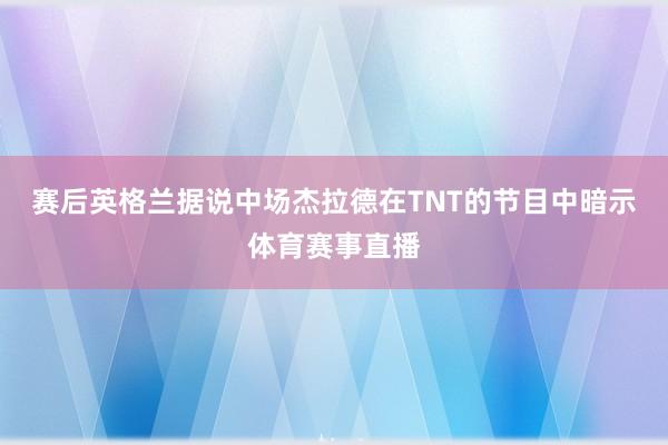 赛后英格兰据说中场杰拉德在TNT的节目中暗示体育赛事直播