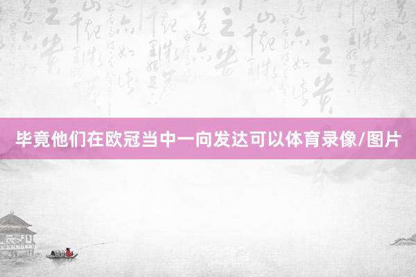 毕竟他们在欧冠当中一向发达可以体育录像/图片