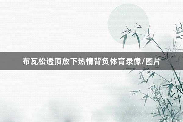 布瓦松透顶放下热情背负体育录像/图片