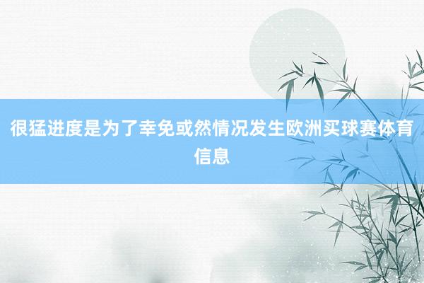 很猛进度是为了幸免或然情况发生欧洲买球赛体育信息