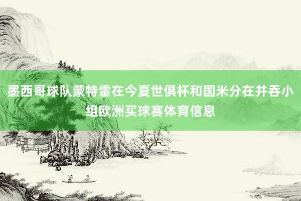 墨西哥球队蒙特雷在今夏世俱杯和国米分在并吞小组欧洲买球赛体育信息