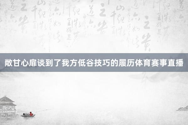 敞甘心扉谈到了我方低谷技巧的履历体育赛事直播