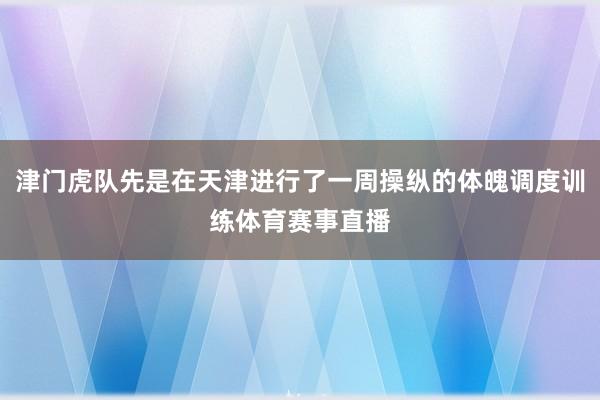 津门虎队先是在天津进行了一周操纵的体魄调度训练体育赛事直播
