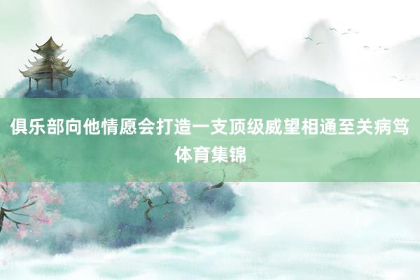 俱乐部向他情愿会打造一支顶级威望相通至关病笃体育集锦