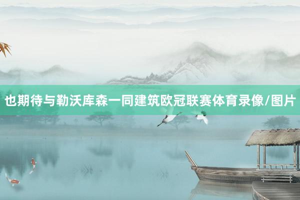 也期待与勒沃库森一同建筑欧冠联赛体育录像/图片